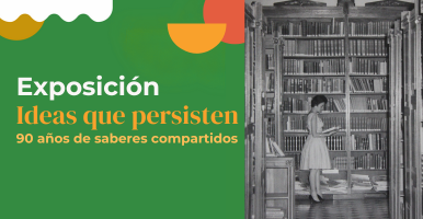 Exposición | Ideas que persisten: 90 años de saberes compartidos